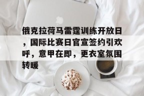 爱游戏AYX-包含俄克拉荷马雷霆训练开放日，国际比赛日官宣签约引欢呼，意甲在即，更衣室氛围转暖的词条