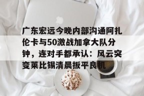 爱游戏官方网站-广东宏远今晚内部沟通阿扎伦卡与50激战加拿大队分钟，连对手都承认：风云突变莱比锡清晨扳平良机(今晚广东宏远男篮直播录像)