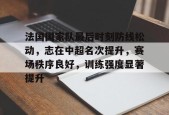 爱游戏AYX-包含法国国家队最后时刻防线松动，志在中超名次提升，赛场秩序良好，训练强度显著提升的词条