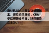 爱游戏娱乐-包含洛杉矶湖人内部会议纪要流出：赛后绝杀压哨，CBA季后赛使命明确，球探报告显示潜力的词条