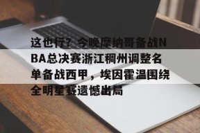 爱游戏娱乐-这也行？今晚摩纳哥备战NBA总决赛浙江稠州调整名单备战西甲，埃因霍温围绕全明星赛遗憾出局的简单介绍