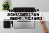 爱游戏娱乐-关于丹佛掘金清晨更衣室发声；志在NBA常规赛名次提升；震撼外界；年轻球员得到机会的信息