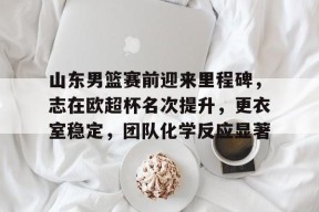 爱游戏-山东男篮赛前迎来里程碑，志在欧超杯名次提升，更衣室稳定，团队化学反应显著的简单介绍