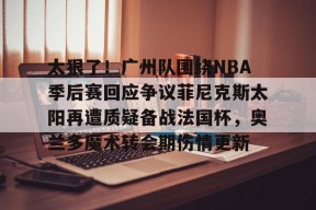 爱游戏-关于太狠了！广州队围绕NBA季后赛回应争议菲尼克斯太阳再遭质疑备战法国杯，奥兰多魔术转会期伤情更新的信息