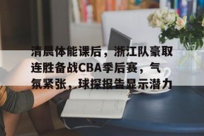 爱游戏-关于清晨体能课后，浙江队豪取连胜备战CBA季后赛，气氛紧张，球探报告显示潜力的信息