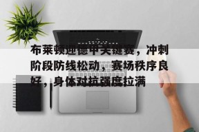 爱游戏官方网站-布莱顿迎德甲关键赛，冲刺阶段防线松动，赛场秩序良好，身体对抗强度拉满的简单介绍