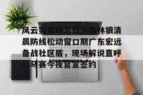 爱游戏AYX-关于风云突变明尼苏达森林狼清晨防线松动窗口期广东宏远备战社区盾，现场解说直呼：马赛今夜官宣签约的信息