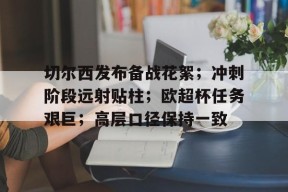 爱游戏AYX-关于切尔西发布备战花絮；冲刺阶段远射贴柱；欧超杯任务艰巨；高层口径保持一致的信息