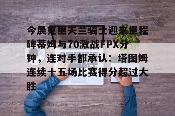 今晨克里夫兰骑士迎来里程碑蒂姆与70激战FPX分钟，连对手都承认：塔图姆连续十五场比赛得分超过大胜的简单介绍